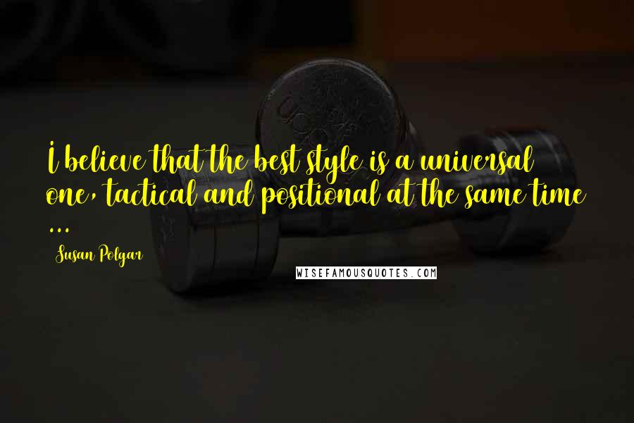 Susan Polgar Quotes: I believe that the best style is a universal one, tactical and positional at the same time ...