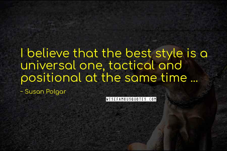 Susan Polgar Quotes: I believe that the best style is a universal one, tactical and positional at the same time ...