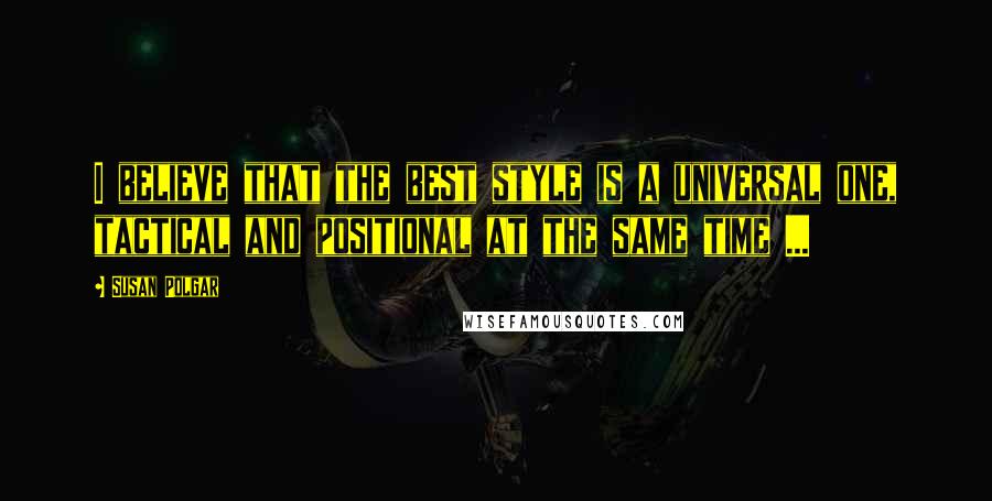 Susan Polgar Quotes: I believe that the best style is a universal one, tactical and positional at the same time ...