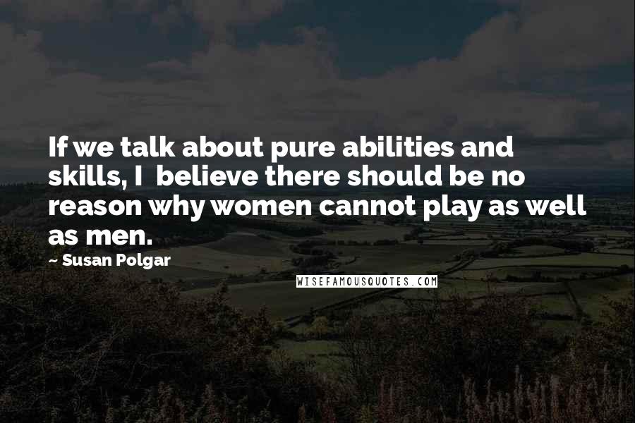 Susan Polgar Quotes: If we talk about pure abilities and skills, I believe there should be no reason why women cannot play as well as men.
