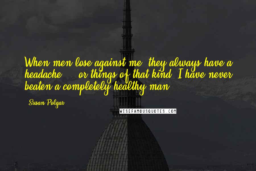 Susan Polgar Quotes: When men lose against me, they always have a headache ... or things of that kind. I have never beaten a completely healthy man!