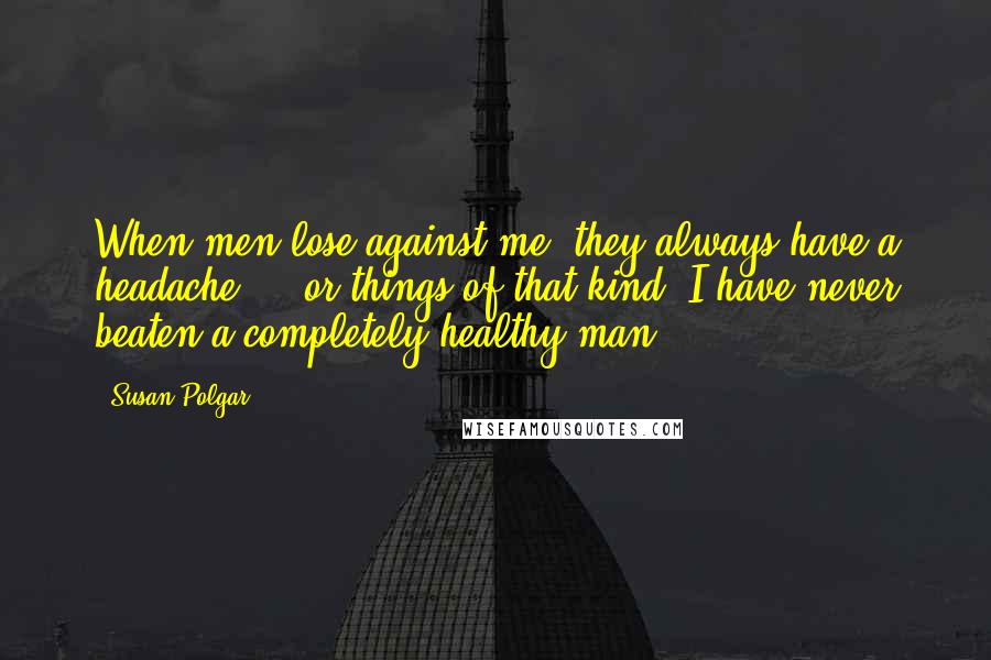 Susan Polgar Quotes: When men lose against me, they always have a headache ... or things of that kind. I have never beaten a completely healthy man!