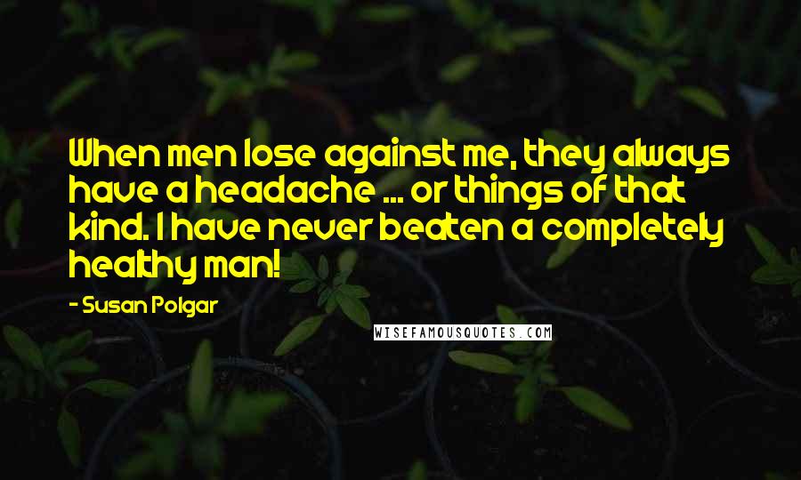 Susan Polgar Quotes: When men lose against me, they always have a headache ... or things of that kind. I have never beaten a completely healthy man!