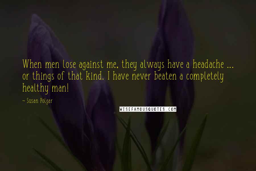 Susan Polgar Quotes: When men lose against me, they always have a headache ... or things of that kind. I have never beaten a completely healthy man!