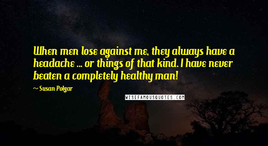 Susan Polgar Quotes: When men lose against me, they always have a headache ... or things of that kind. I have never beaten a completely healthy man!