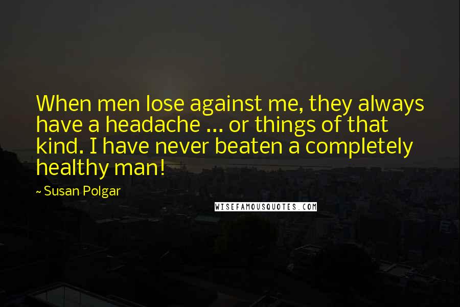 Susan Polgar Quotes: When men lose against me, they always have a headache ... or things of that kind. I have never beaten a completely healthy man!