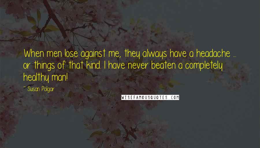 Susan Polgar Quotes: When men lose against me, they always have a headache ... or things of that kind. I have never beaten a completely healthy man!