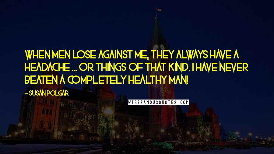 Susan Polgar Quotes: When men lose against me, they always have a headache ... or things of that kind. I have never beaten a completely healthy man!