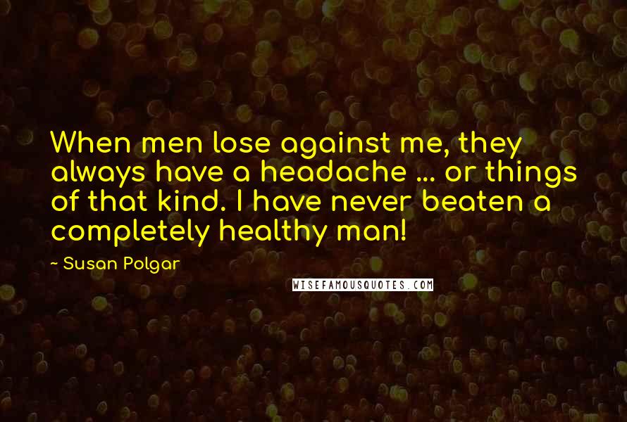 Susan Polgar Quotes: When men lose against me, they always have a headache ... or things of that kind. I have never beaten a completely healthy man!