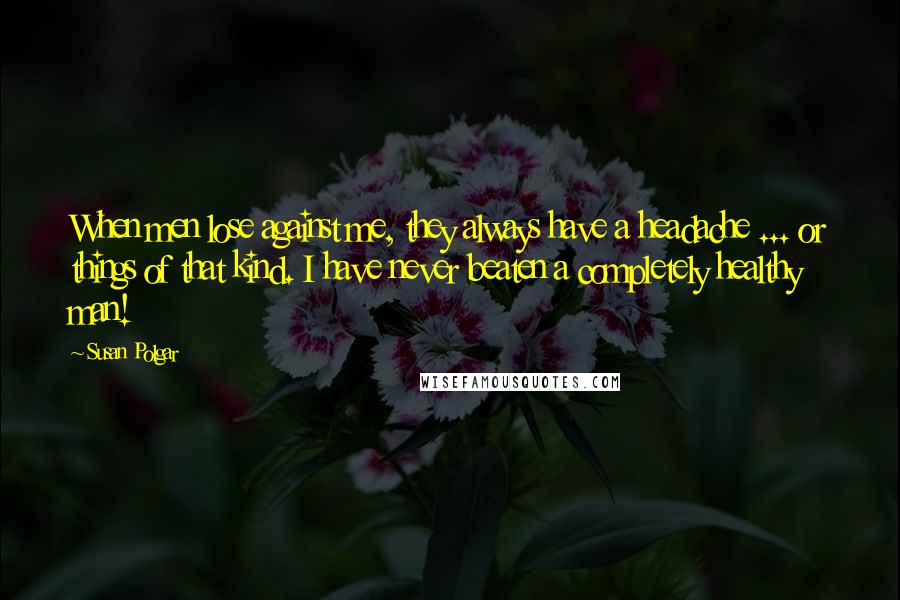 Susan Polgar Quotes: When men lose against me, they always have a headache ... or things of that kind. I have never beaten a completely healthy man!