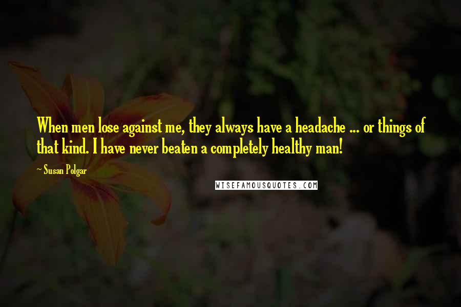 Susan Polgar Quotes: When men lose against me, they always have a headache ... or things of that kind. I have never beaten a completely healthy man!