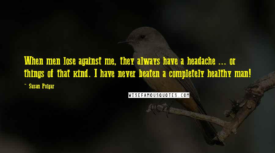 Susan Polgar Quotes: When men lose against me, they always have a headache ... or things of that kind. I have never beaten a completely healthy man!