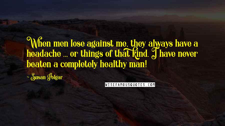 Susan Polgar Quotes: When men lose against me, they always have a headache ... or things of that kind. I have never beaten a completely healthy man!