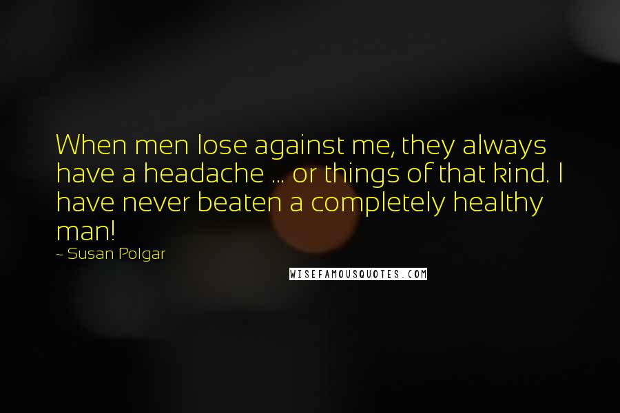 Susan Polgar Quotes: When men lose against me, they always have a headache ... or things of that kind. I have never beaten a completely healthy man!