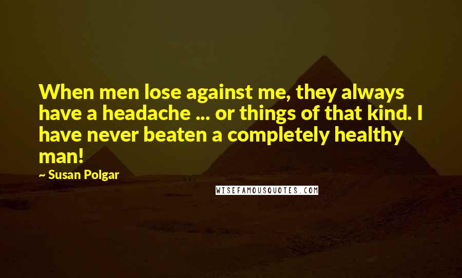 Susan Polgar Quotes: When men lose against me, they always have a headache ... or things of that kind. I have never beaten a completely healthy man!