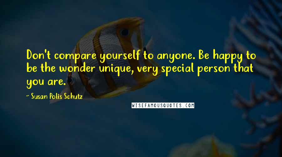 Susan Polis Schutz Quotes: Don't compare yourself to anyone. Be happy to be the wonder unique, very special person that you are.