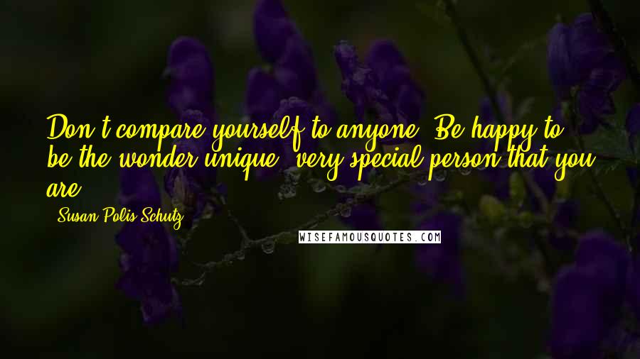 Susan Polis Schutz Quotes: Don't compare yourself to anyone. Be happy to be the wonder unique, very special person that you are.