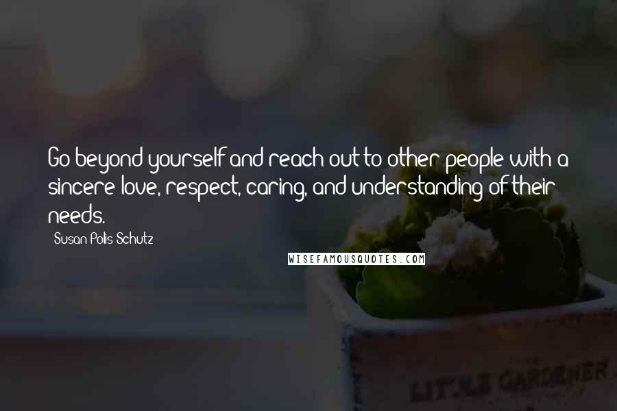 Susan Polis Schutz Quotes: Go beyond yourself and reach out to other people with a sincere love, respect, caring, and understanding of their needs.