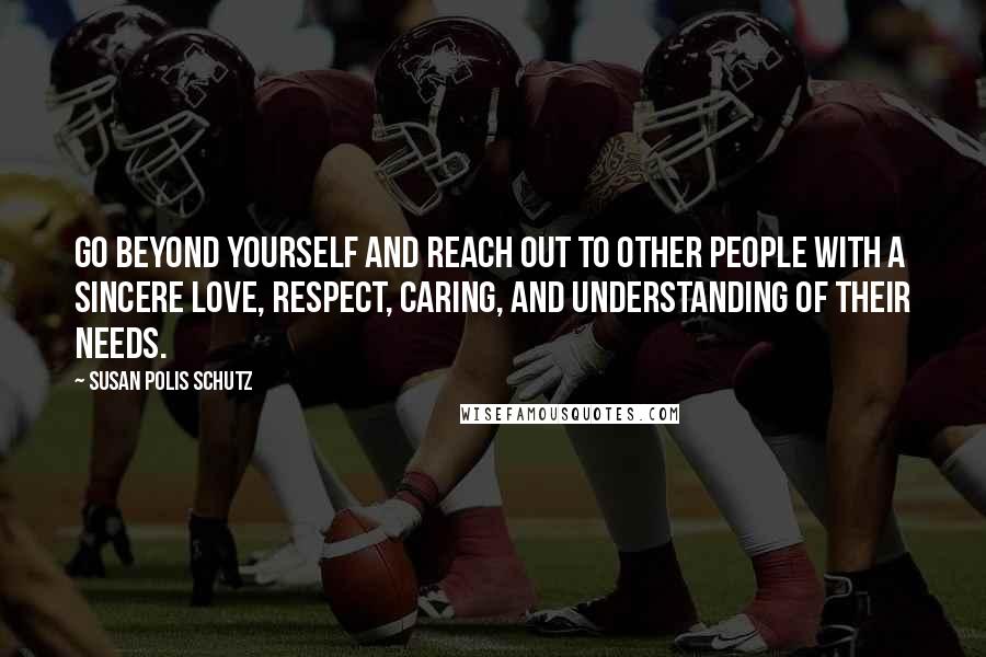 Susan Polis Schutz Quotes: Go beyond yourself and reach out to other people with a sincere love, respect, caring, and understanding of their needs.