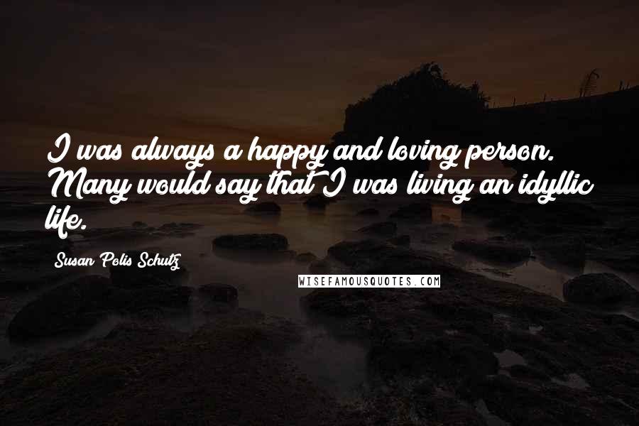 Susan Polis Schutz Quotes: I was always a happy and loving person. Many would say that I was living an idyllic life.