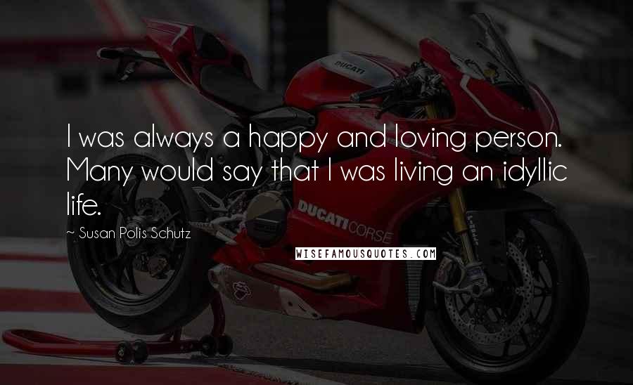 Susan Polis Schutz Quotes: I was always a happy and loving person. Many would say that I was living an idyllic life.