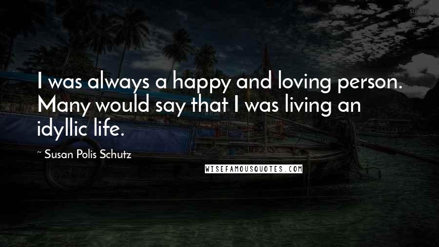Susan Polis Schutz Quotes: I was always a happy and loving person. Many would say that I was living an idyllic life.