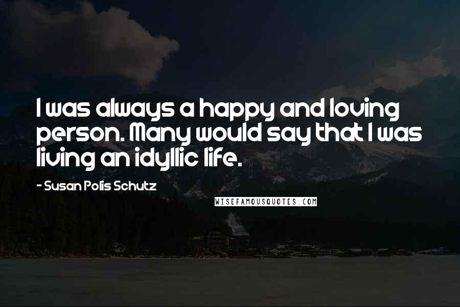 Susan Polis Schutz Quotes: I was always a happy and loving person. Many would say that I was living an idyllic life.