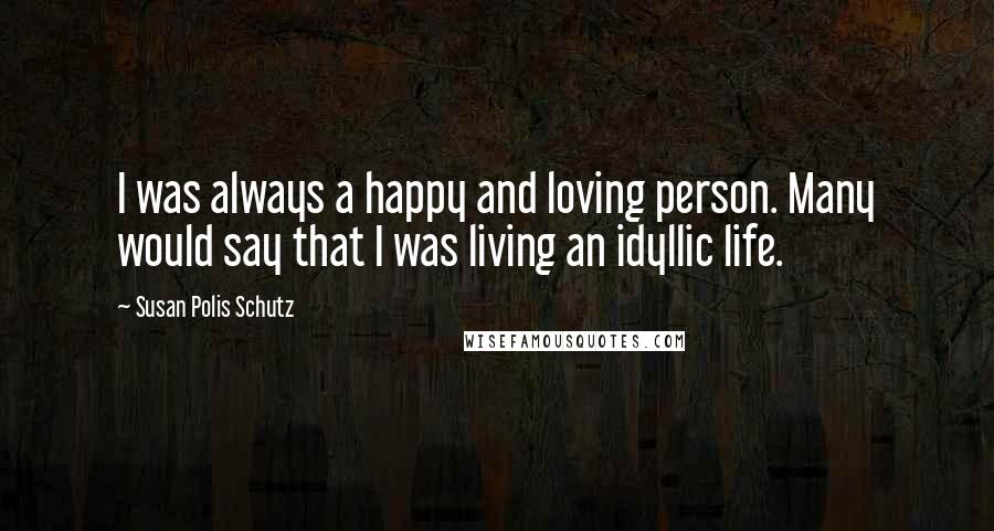 Susan Polis Schutz Quotes: I was always a happy and loving person. Many would say that I was living an idyllic life.