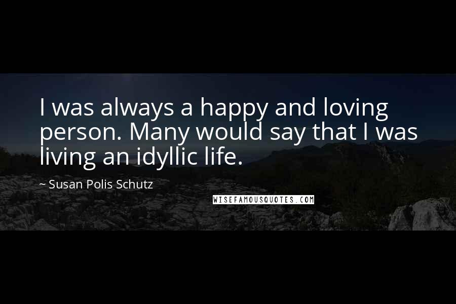 Susan Polis Schutz Quotes: I was always a happy and loving person. Many would say that I was living an idyllic life.