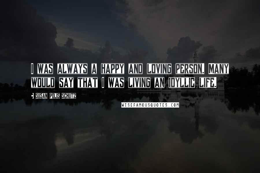Susan Polis Schutz Quotes: I was always a happy and loving person. Many would say that I was living an idyllic life.