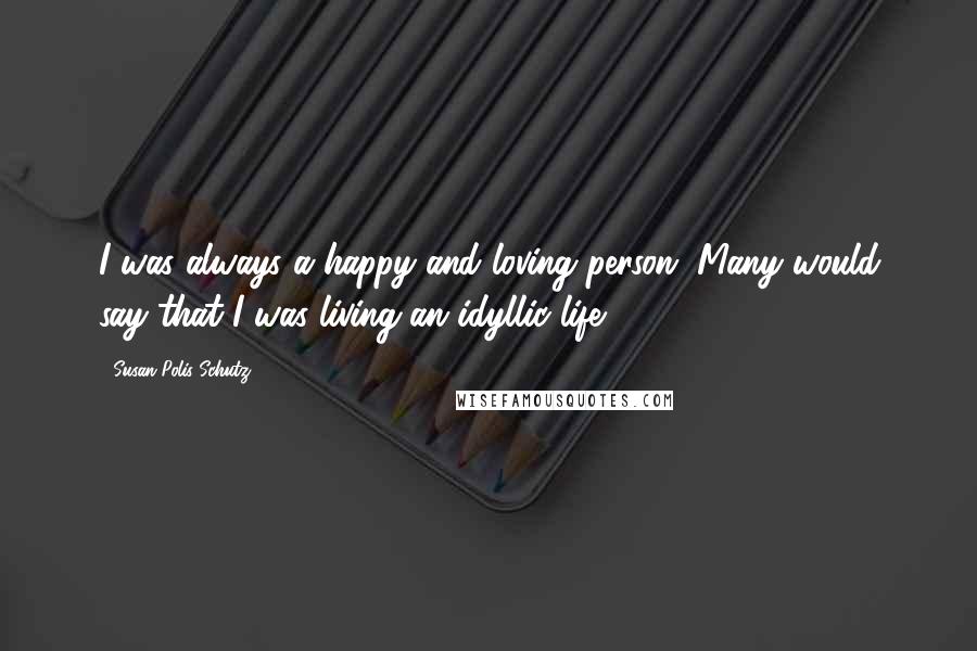 Susan Polis Schutz Quotes: I was always a happy and loving person. Many would say that I was living an idyllic life.