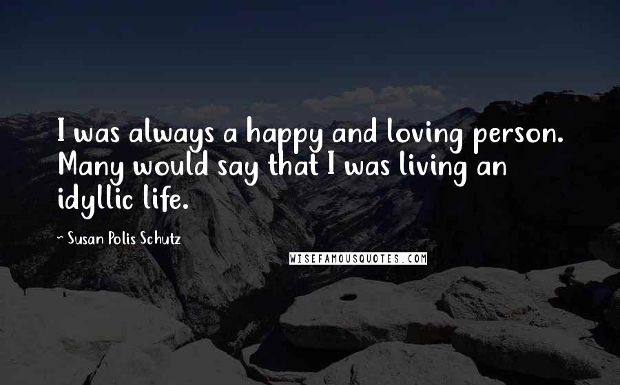 Susan Polis Schutz Quotes: I was always a happy and loving person. Many would say that I was living an idyllic life.