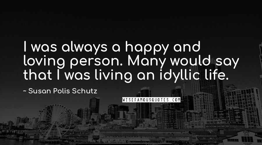 Susan Polis Schutz Quotes: I was always a happy and loving person. Many would say that I was living an idyllic life.