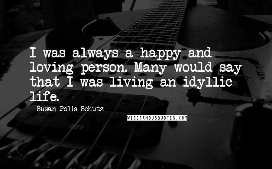 Susan Polis Schutz Quotes: I was always a happy and loving person. Many would say that I was living an idyllic life.