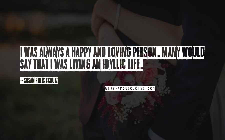 Susan Polis Schutz Quotes: I was always a happy and loving person. Many would say that I was living an idyllic life.