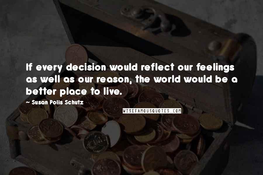 Susan Polis Schutz Quotes: If every decision would reflect our feelings as well as our reason, the world would be a better place to live.