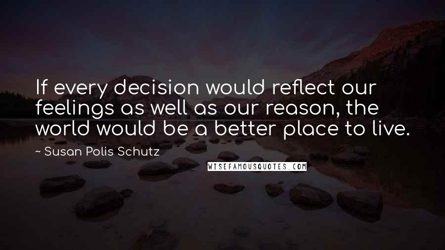 Susan Polis Schutz Quotes: If every decision would reflect our feelings as well as our reason, the world would be a better place to live.