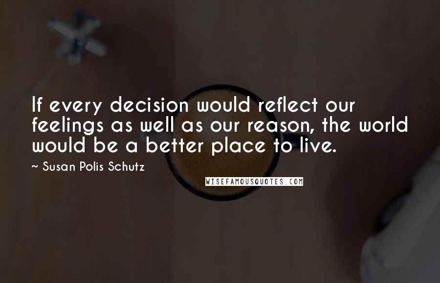 Susan Polis Schutz Quotes: If every decision would reflect our feelings as well as our reason, the world would be a better place to live.