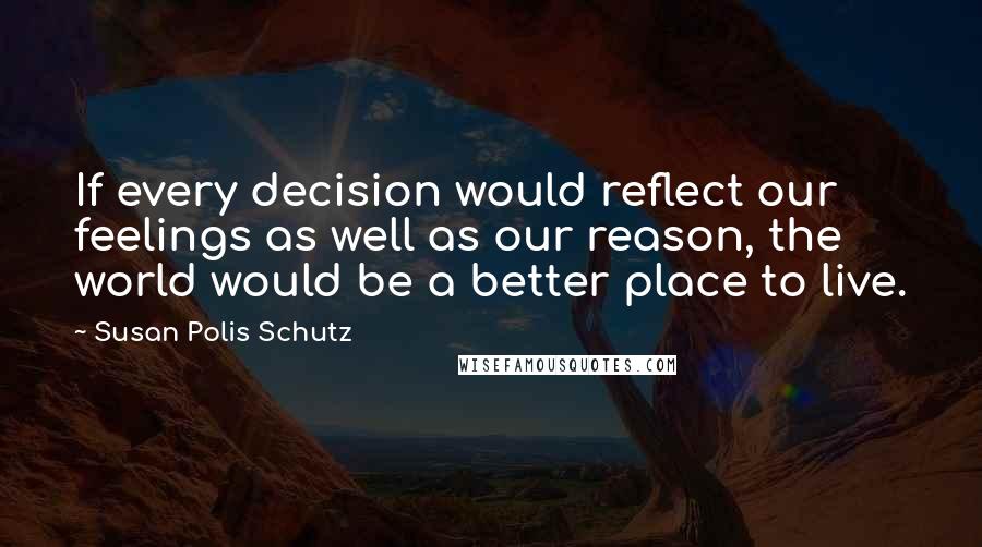 Susan Polis Schutz Quotes: If every decision would reflect our feelings as well as our reason, the world would be a better place to live.