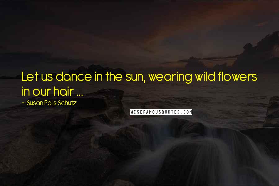 Susan Polis Schutz Quotes: Let us dance in the sun, wearing wild flowers in our hair ...