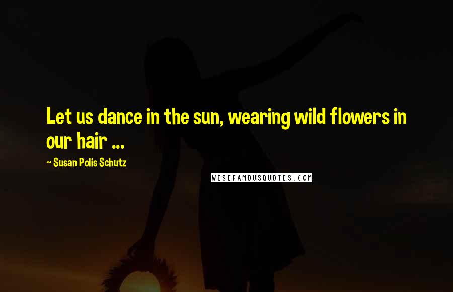 Susan Polis Schutz Quotes: Let us dance in the sun, wearing wild flowers in our hair ...