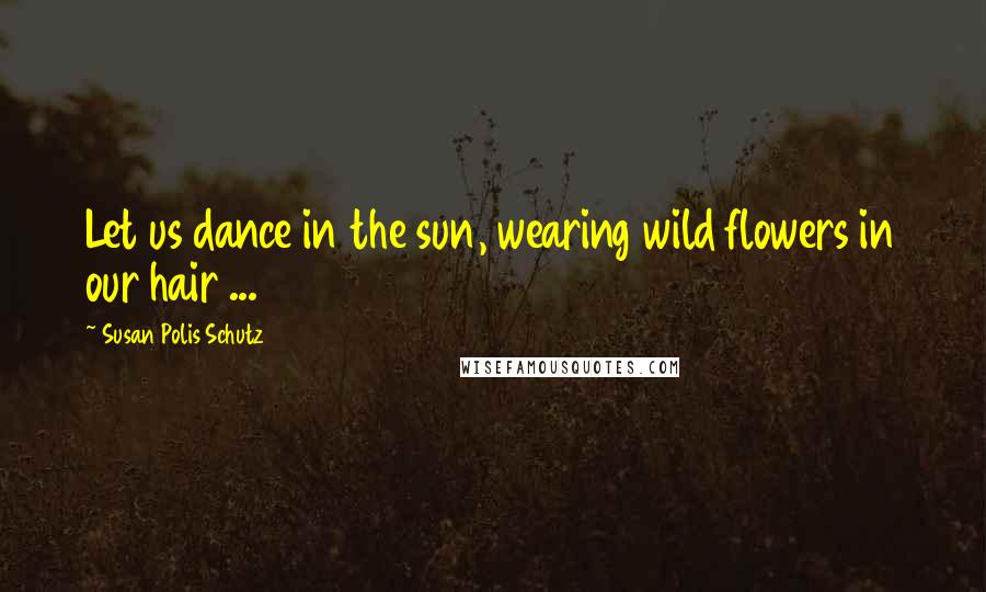 Susan Polis Schutz Quotes: Let us dance in the sun, wearing wild flowers in our hair ...