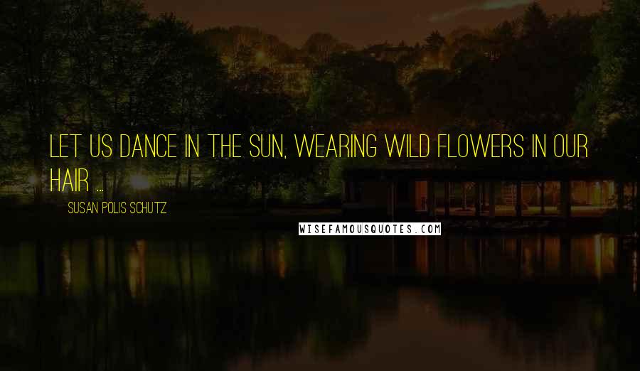 Susan Polis Schutz Quotes: Let us dance in the sun, wearing wild flowers in our hair ...