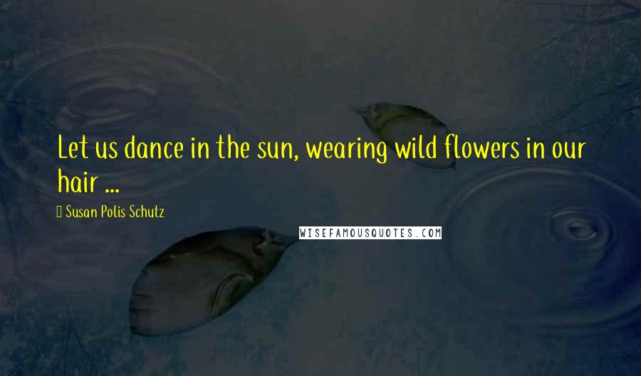 Susan Polis Schutz Quotes: Let us dance in the sun, wearing wild flowers in our hair ...