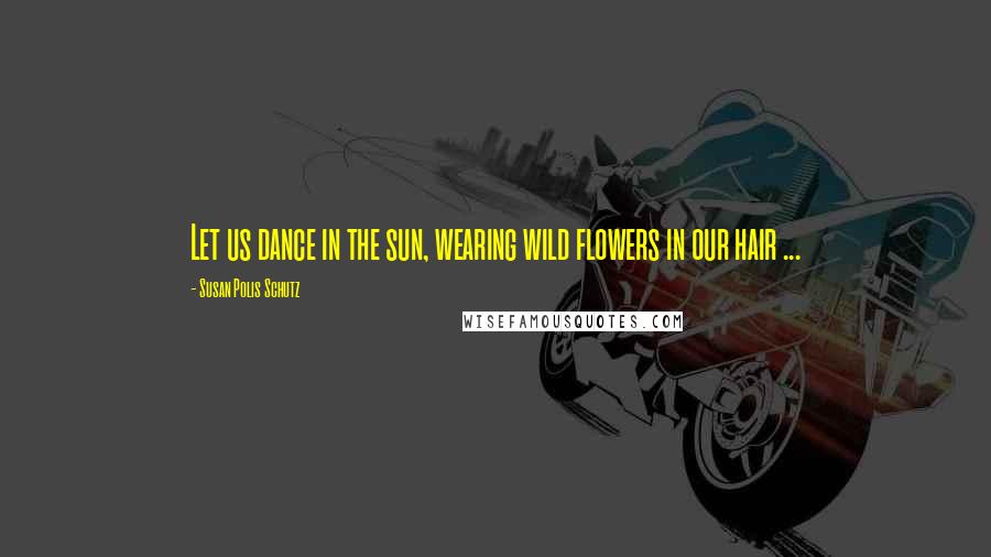 Susan Polis Schutz Quotes: Let us dance in the sun, wearing wild flowers in our hair ...