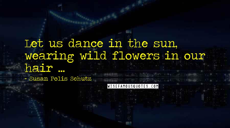 Susan Polis Schutz Quotes: Let us dance in the sun, wearing wild flowers in our hair ...