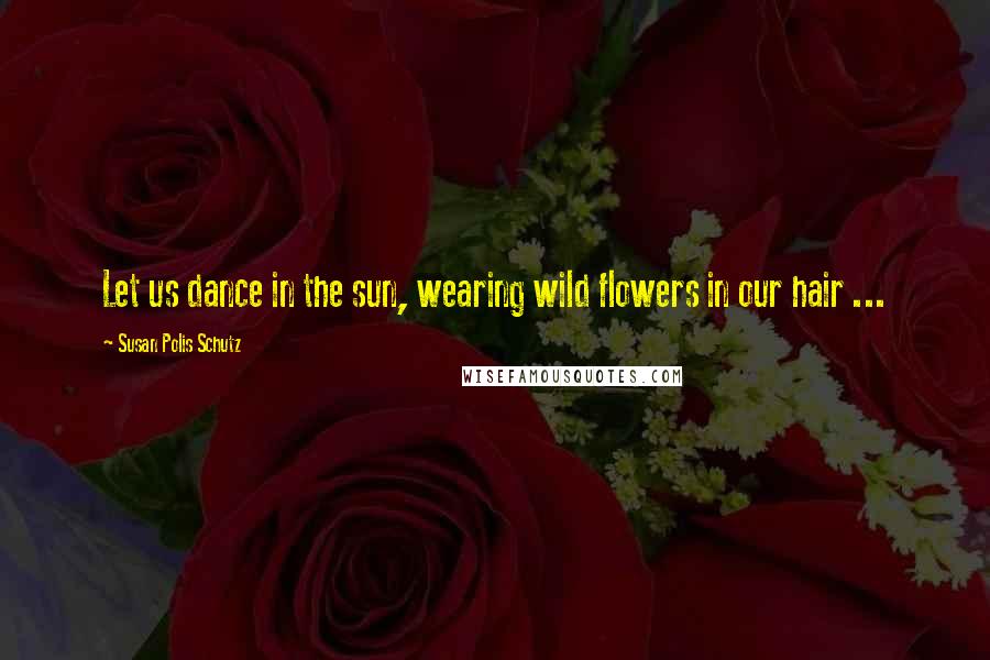 Susan Polis Schutz Quotes: Let us dance in the sun, wearing wild flowers in our hair ...