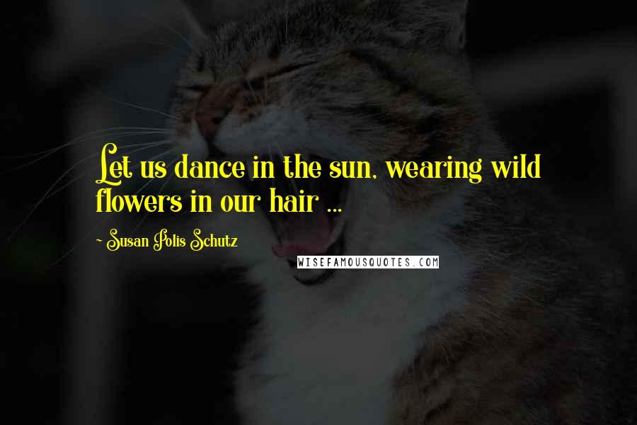 Susan Polis Schutz Quotes: Let us dance in the sun, wearing wild flowers in our hair ...