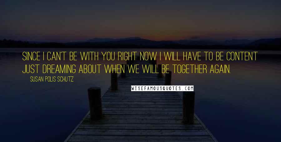 Susan Polis Schutz Quotes: Since I can't be with you right now I will have to be content just dreaming about when we will be together again.