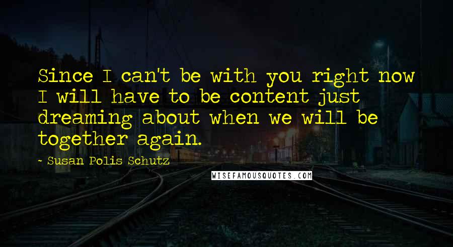 Susan Polis Schutz Quotes: Since I can't be with you right now I will have to be content just dreaming about when we will be together again.